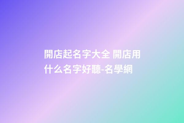 開店起名字大全 開店用什么名字好聽-名學網-第1張-店鋪起名-玄機派